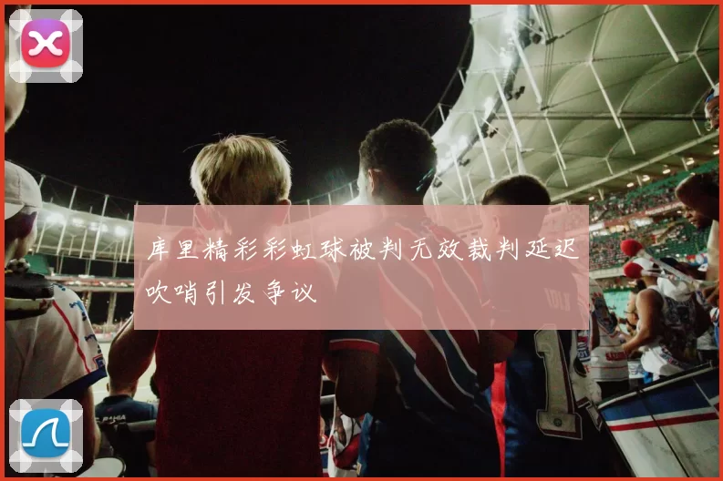 库里精彩彩虹球被判无效裁判延迟吹哨引发争议