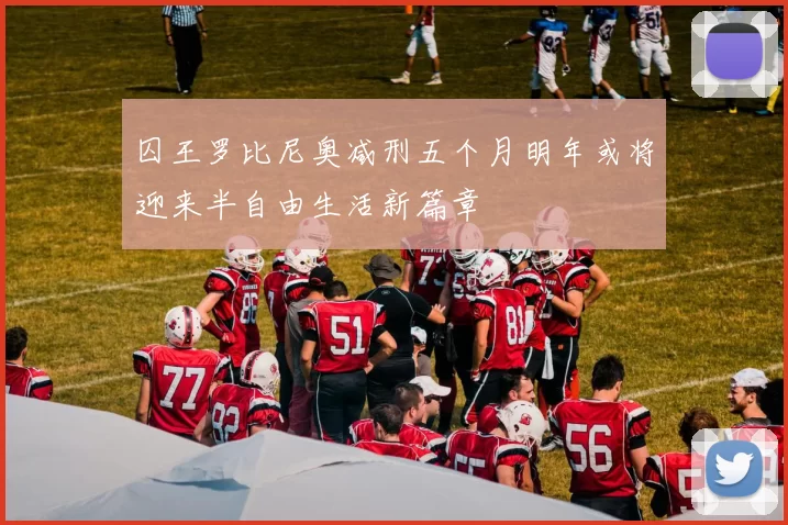 囚王罗比尼奥减刑五个月明年或将迎来半自由生活新篇章