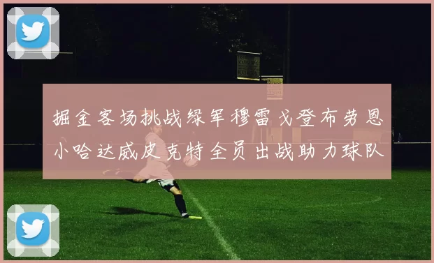 掘金客场挑战绿军穆雷戈登布劳恩小哈达威皮克特全员出战助力球队