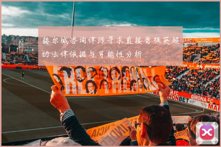 赫尔城咨询律师寻求直接晋级英超的法律依据与可能性分析