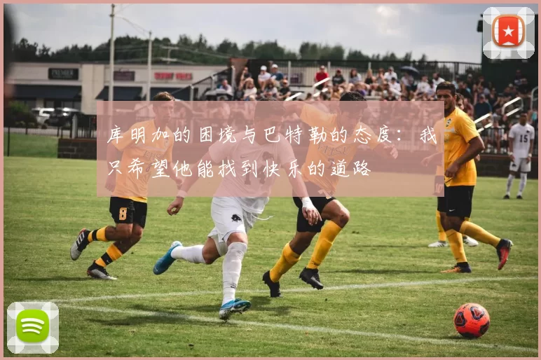 库明加的困境与巴特勒的态度：我只希望他能找到快乐的道路