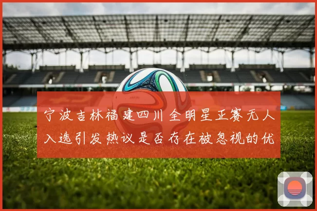 宁波吉林福建四川全明星正赛无人入选引发热议是否存在被忽视的优秀球员