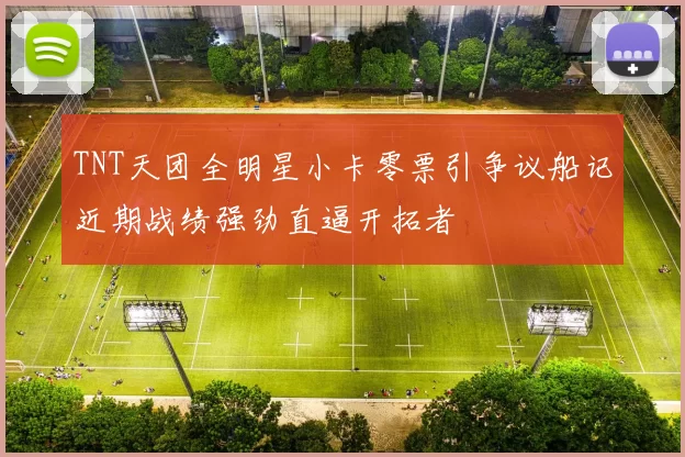 TNT天团全明星小卡零票引争议船记近期战绩强劲直逼开拓者