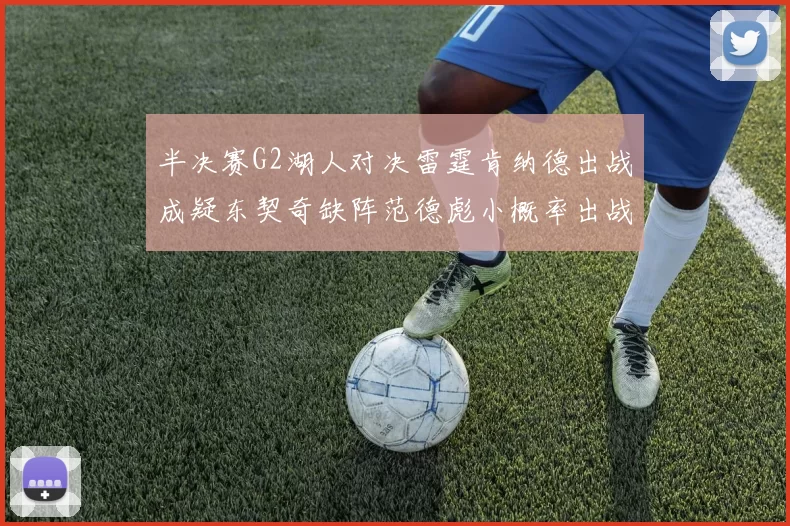 半决赛G2湖人对决雷霆肯纳德出战成疑东契奇缺阵范德彪小概率出战