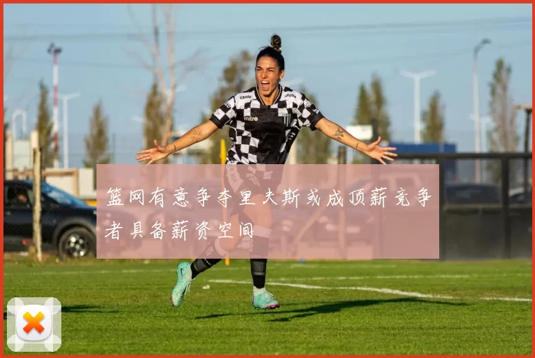 篮网有意争夺里夫斯或成顶薪竞争者具备薪资空间